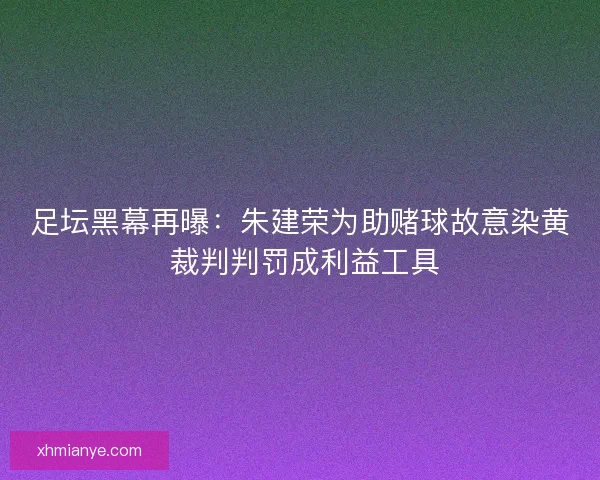 足坛黑幕再曝：朱建荣为助赌球故意染黄 裁判判罚成利益工具