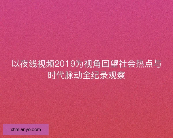 以夜线视频2019为视角回望社会热点与时代脉动全纪录观察