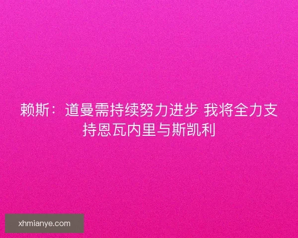 赖斯：道曼需持续努力进步 我将全力支持恩瓦内里与斯凯利