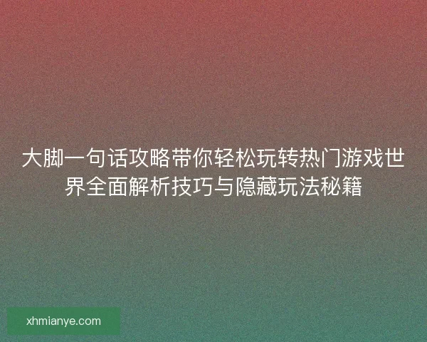 大脚一句话攻略带你轻松玩转热门游戏世界全面解析技巧与隐藏玩法秘籍 大脚一句话攻略带你轻松玩转热门游戏世界全面解析技巧与隐藏玩法秘籍