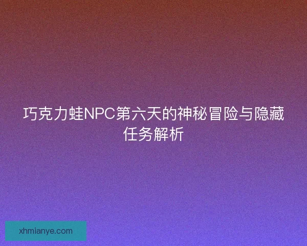 巧克力蛙NPC第六天的神秘冒险与隐藏任务解析