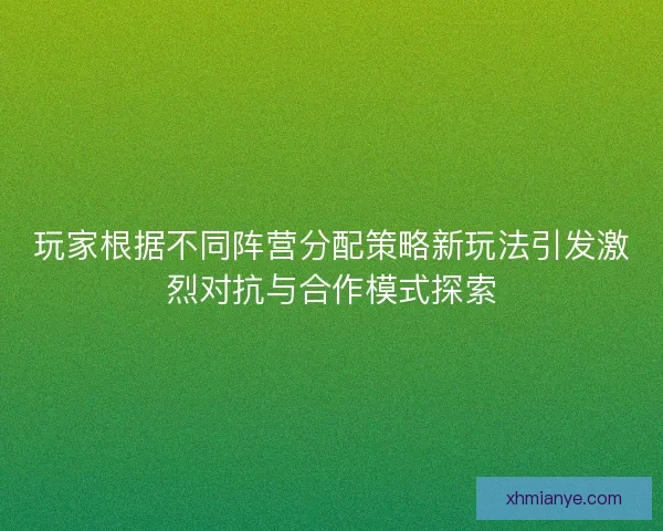 玩家根据不同阵营分配策略新玩法引发激烈对抗与合作模式探索