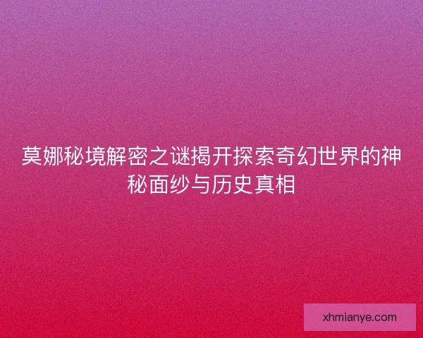 莫娜秘境解密之谜揭开探索奇幻世界的神秘面纱与历史真相