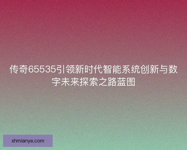 传奇65535引领新时代智能系统创新与数字未来探索之路蓝图 传奇65535引领新时代智能系统创新与数字未来探索之路蓝图
