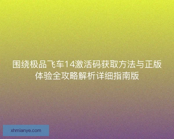 围绕极品飞车14激活码获取方法与正版体验全攻略解析详细指南版 围绕极品飞车14激活码获取方法与正版体验全攻略解析详细指南版