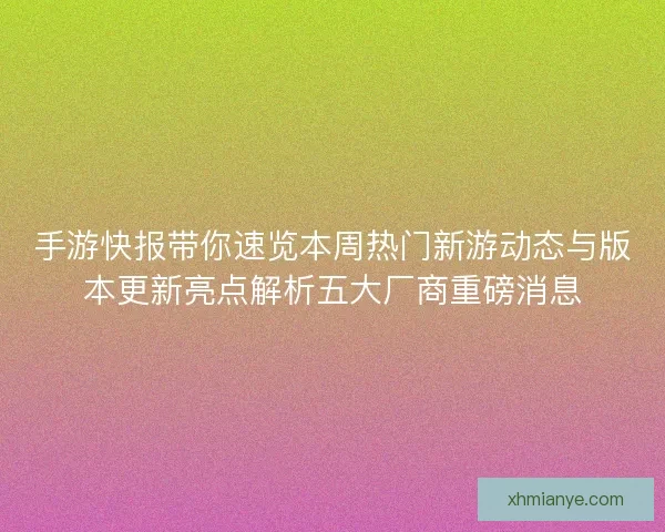 手游快报带你速览本周热门新游动态与版本更新亮点解析五大厂商重磅消息 手游快报带你速览本周热门新游动态与版本更新亮点解析五大厂商重磅消息