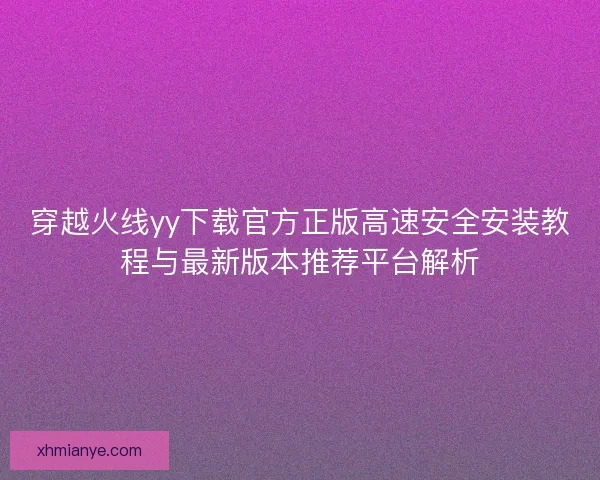 穿越火线yy下载官方正版高速安全安装教程与最新版本推荐平台解析