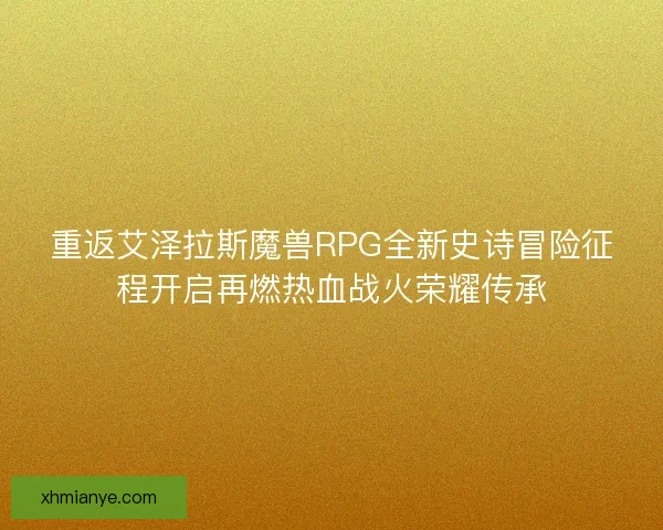重返艾泽拉斯魔兽RPG全新史诗冒险征程开启再燃热血战火荣耀传承 重返艾泽拉斯魔兽RPG全新史诗冒险征程开启再燃热血战火荣耀传承