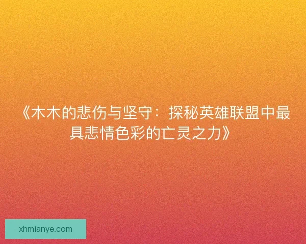 《木木的悲伤与坚守：探秘英雄联盟中最具悲情色彩的亡灵之力》