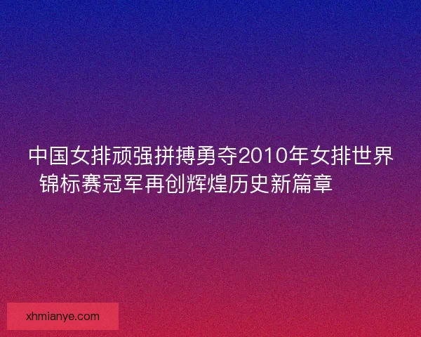 中国女排顽强拼搏勇夺2010年女排世界锦标赛冠军再创辉煌历史新篇章 🏐🎉