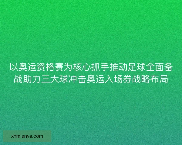 以奥运资格赛为核心抓手推动足球全面备战助力三大球冲击奥运入场券战略布局 以奥运资格赛为核心抓手推动足球全面备战助力三大球冲击奥运入场券战略布局