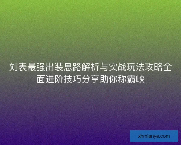 刘表最强出装思路解析与实战玩法攻略全面进阶技巧分享助你称霸峡 刘表最强出装思路解析与实战玩法攻略全面进阶技巧分享助你称霸峡