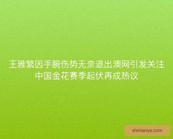 王雅繁因手腕伤势无奈退出澳网引发关注中国金花赛季起伏再成热议