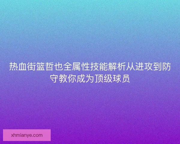 热血街篮哲也全属性技能解析从进攻到防守教你成为顶级球员