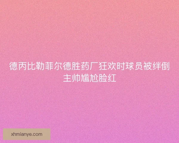 德丙比勒菲尔德胜药厂狂欢时球员被绊倒主帅尴尬脸红