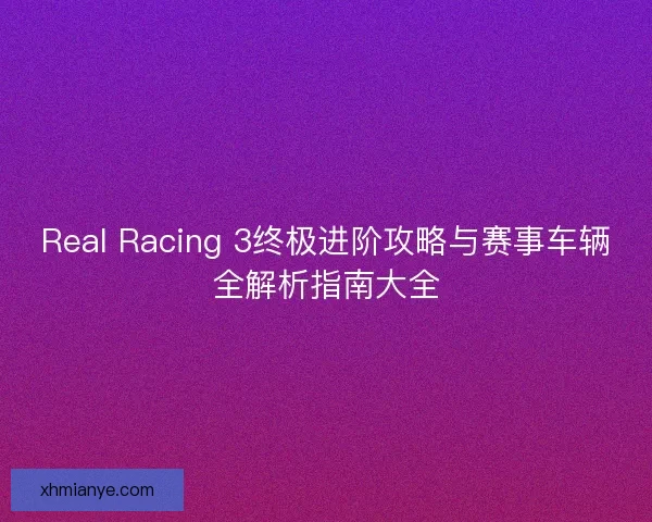 Real Racing 3终极进阶攻略与赛事车辆全解析指南大全