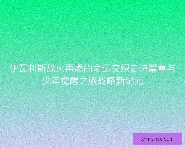 伊瓦利斯战火再燃的命运交织史诗篇章与少年觉醒之旅战略新纪元