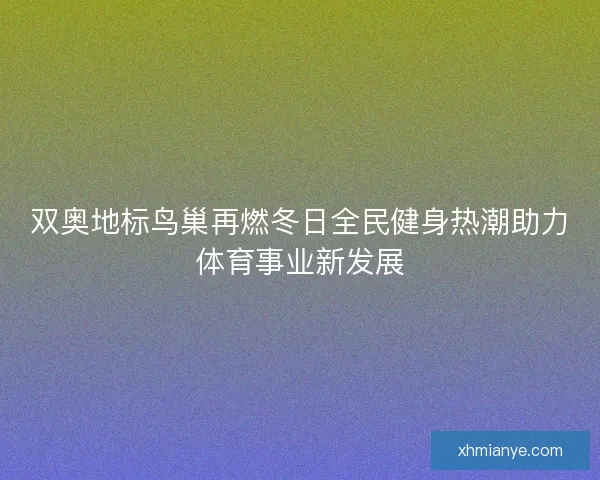 双奥地标鸟巢再燃冬日全民健身热潮助力体育事业新发展