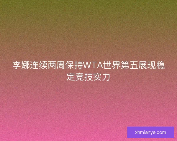 李娜连续两周保持WTA世界第五展现稳定竞技实力
