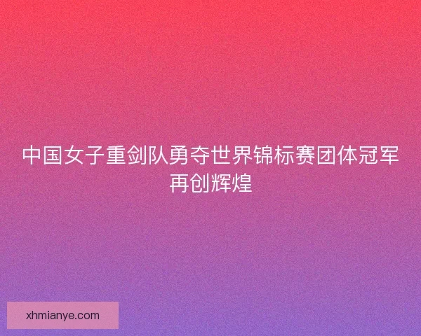 中国女子重剑队勇夺世界锦标赛团体冠军再创辉煌