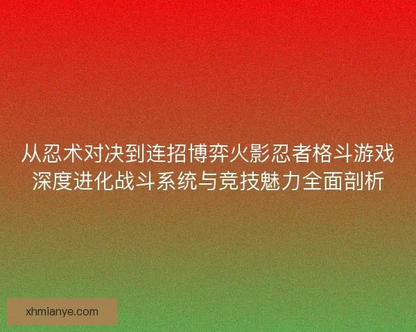 从忍术对决到连招博弈火影忍者格斗游戏深度进化战斗系统与竞技魅力全面剖析