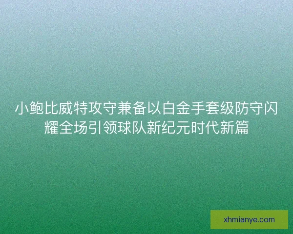 小鲍比威特攻守兼备以白金手套级防守闪耀全场引领球队新纪元时代新篇