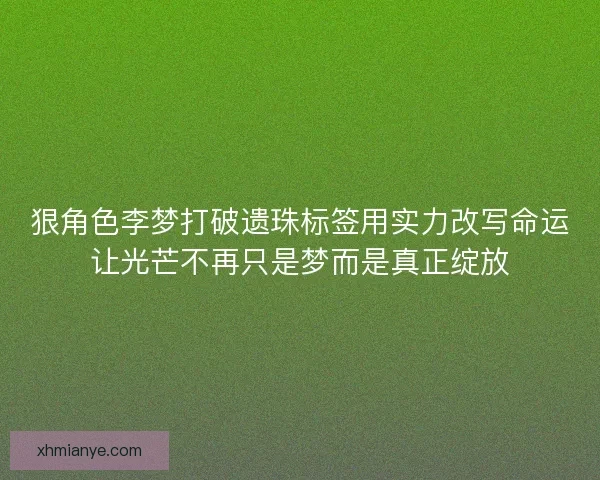 狠角色李梦打破遗珠标签用实力改写命运让光芒不再只是梦而是真正绽放