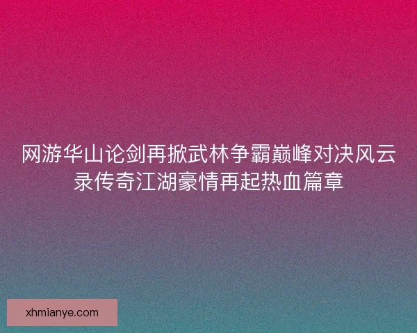 网游华山论剑再掀武林争霸巅峰对决风云录传奇江湖豪情再起热血篇章