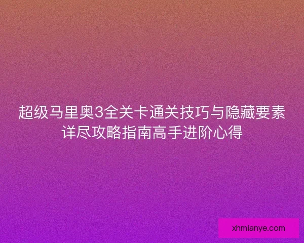 超级马里奥3全关卡通关技巧与隐藏要素详尽攻略指南高手进阶心得