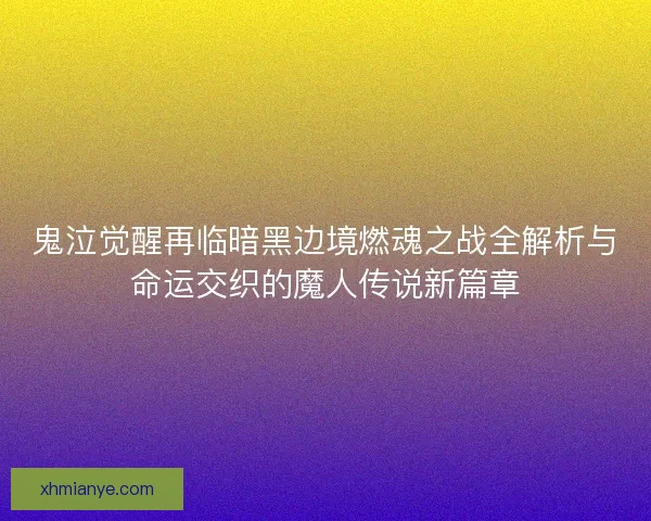 鬼泣觉醒再临暗黑边境燃魂之战全解析与命运交织的魔人传说新篇章
