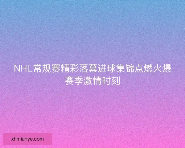 NHL常规赛精彩落幕进球集锦点燃火爆赛季激情时刻