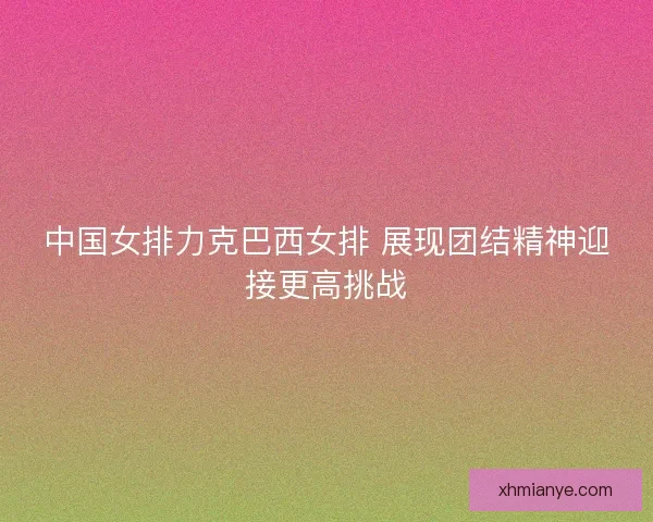 中国女排力克巴西女排 展现团结精神迎接更高挑战