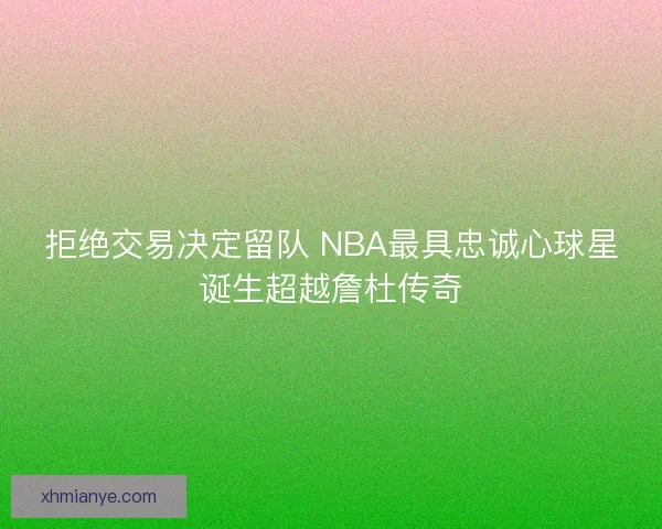 拒绝交易决定留队 NBA最具忠诚心球星诞生超越詹杜传奇