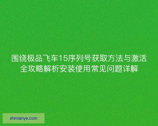 围绕极品飞车15序列号获取方法与激活全攻略解析安装使用常见问题详解