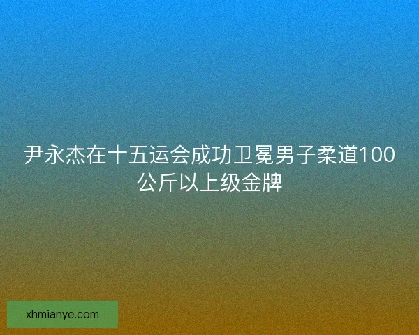 尹永杰在十五运会成功卫冕男子柔道100公斤以上级金牌