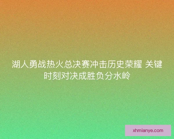 湖人勇战热火总决赛冲击历史荣耀 关键时刻对决成胜负分水岭 湖人勇战热火总决赛冲击历史荣耀 关键时刻对决成胜负分水岭