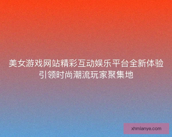 美女游戏网站精彩互动娱乐平台全新体验引领时尚潮流玩家聚集地