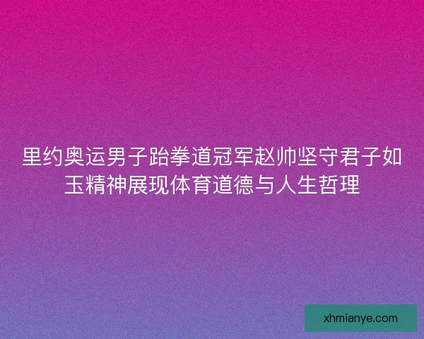 里约奥运男子跆拳道冠军赵帅坚守君子如玉精神展现体育道德与人生哲理 里约奥运男子跆拳道冠军赵帅坚守君子如玉精神展现体育道德与人生哲理