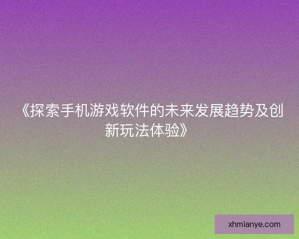 《探索手机游戏软件的未来发展趋势及创新玩法体验》
