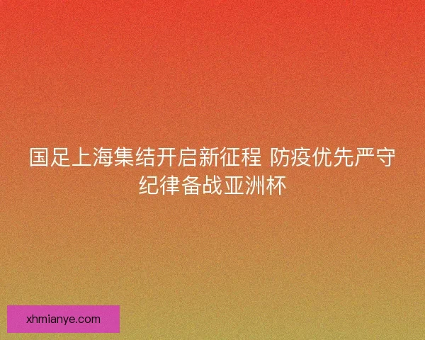 国足上海集结开启新征程 防疫优先严守纪律备战亚洲杯