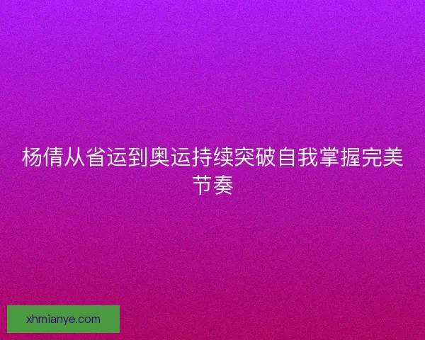 杨倩从省运到奥运持续突破自我掌握完美节奏 杨倩从省运到奥运持续突破自我掌握完美节奏