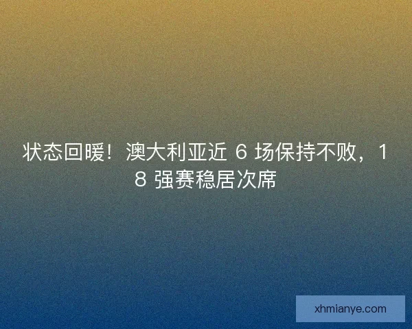 状态回暖！澳大利亚近 6 场保持不败，18 强赛稳居次席