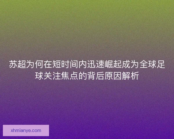 苏超为何在短时间内迅速崛起成为全球足球关注焦点的背后原因解析 苏超为何在短时间内迅速崛起成为全球足球关注焦点的背后原因解析
