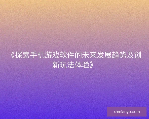 《探索手机游戏软件的未来发展趋势及创新玩法体验》 《探索手机游戏软件的未来发展趋势及创新玩法体验》