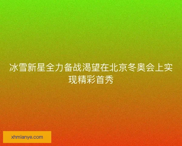 冰雪新星全力备战渴望在北京冬奥会上实现精彩首秀