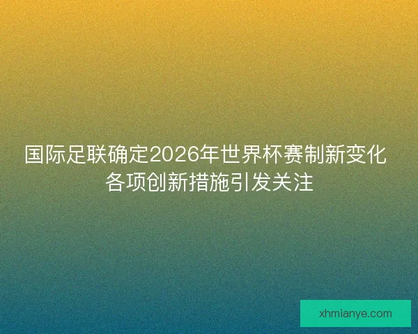 国际足联确定2026年世界杯赛制新变化 各项创新措施引发关注