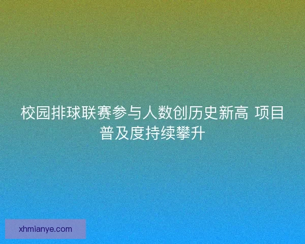 校园排球联赛参与人数创历史新高 项目普及度持续攀升 校园排球联赛参与人数创历史新高 项目普及度持续攀升