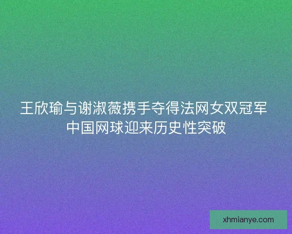 王欣瑜与谢淑薇携手夺得法网女双冠军 中国网球迎来历史性突破 王欣瑜与谢淑薇携手夺得法网女双冠军 中国网球迎来历史性突破