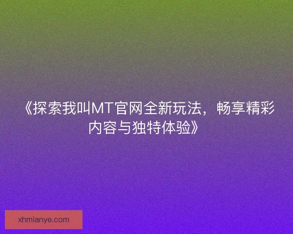 《探索我叫MT官网全新玩法,畅享精彩内容与独特体验》 《探索我叫MT官网全新玩法,畅享精彩内容与独特体验》