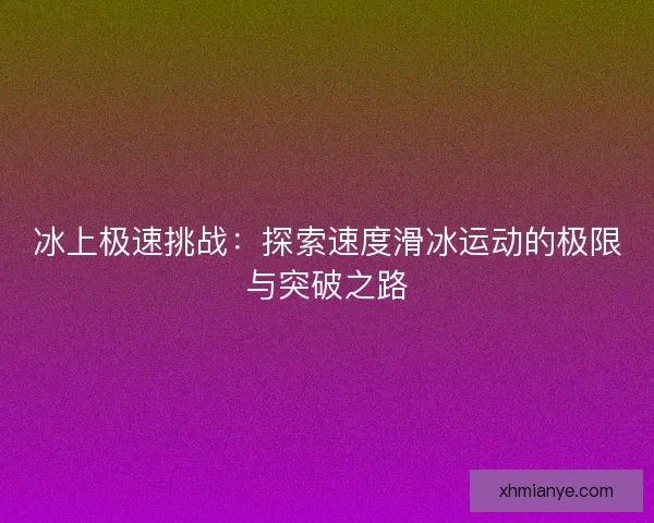 冰上极速挑战：探索速度滑冰运动的极限与突破之路